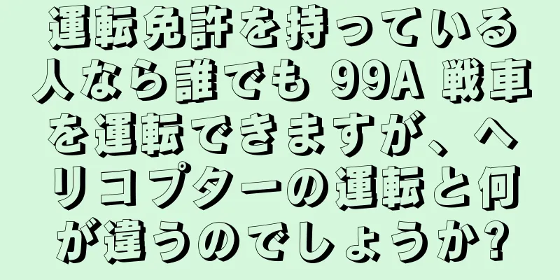 運転免許を持っている人なら誰でも 99A 戦車を運転できますが、ヘリコプターの運転と何が違うのでしょうか?