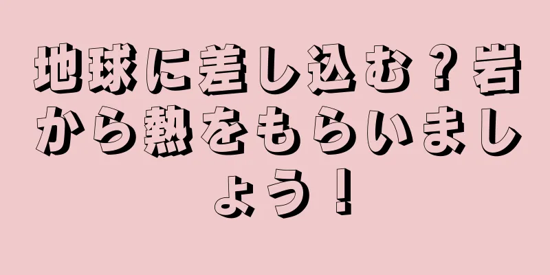 地球に差し込む？岩から熱をもらいましょう！