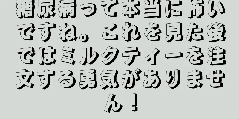 糖尿病って本当に怖いですね。これを見た後ではミルクティーを注文する勇気がありません！
