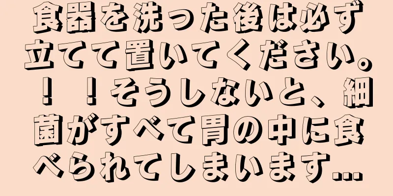 食器を洗った後は必ず立てて置いてください。 ！ ！そうしないと、細菌がすべて胃の中に食べられてしまいます...