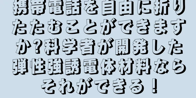 携帯電話を自由に折りたたむことができますか?科学者が開発した弾性強誘電体材料ならそれができる！