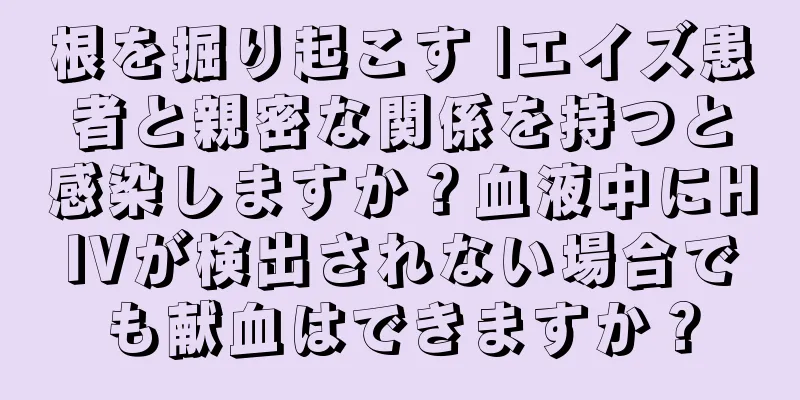 根を掘り起こす |エイズ患者と親密な関係を持つと感染しますか？血液中にHIVが検出されない場合でも献血はできますか？