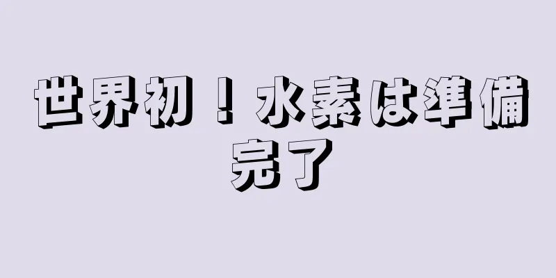 世界初！水素は準備完了