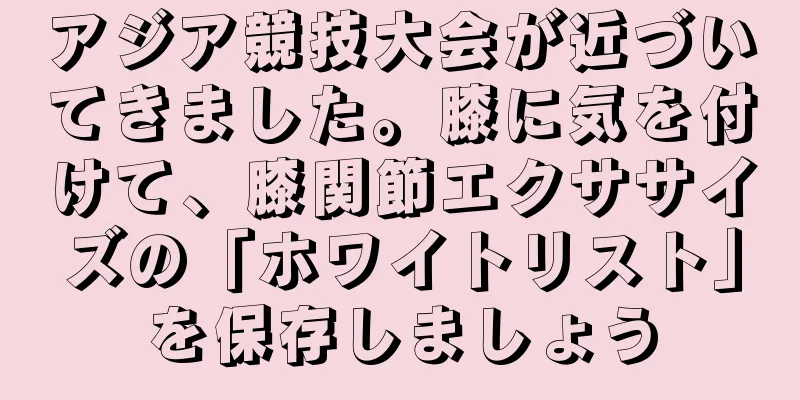 アジア競技大会が近づいてきました。膝に気を付けて、膝関節エクササイズの「ホワイトリスト」を保存しましょう