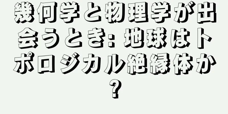 幾何学と物理学が出会うとき: 地球はトポロジカル絶縁体か?