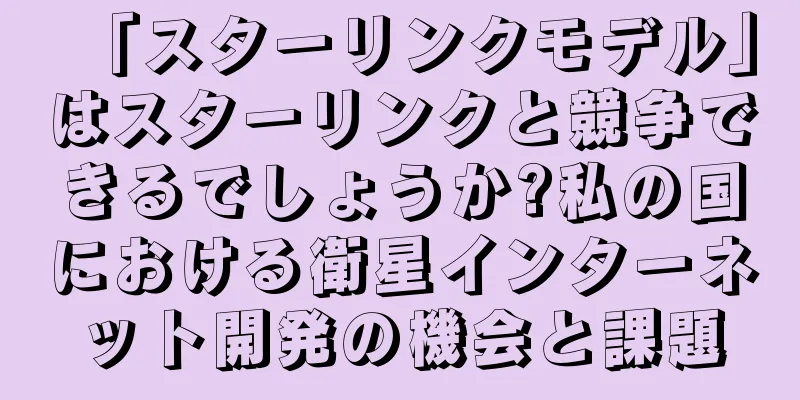 「スターリンクモデル」はスターリンクと競争できるでしょうか?私の国における衛星インターネット開発の機会と課題