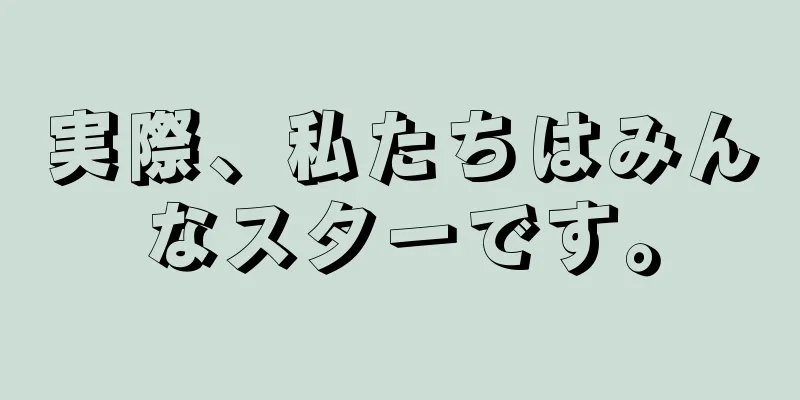 実際、私たちはみんなスターです。