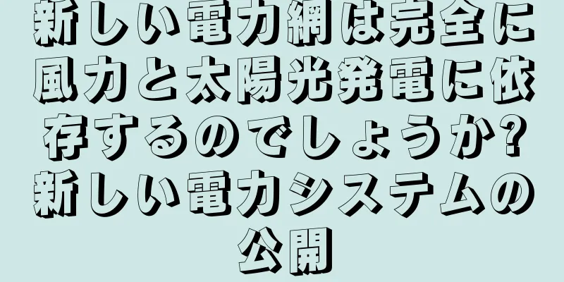 新しい電力網は完全に風力と太陽光発電に依存するのでしょうか?新しい電力システムの公開