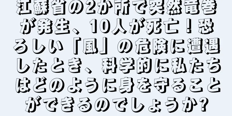 江蘇省の2か所で突然竜巻が発生、10人が死亡！恐ろしい「風」の危険に遭遇したとき、科学的に私たちはどのように身を守ることができるのでしょうか?