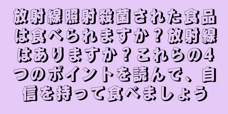 放射線照射殺菌された食品は食べられますか？放射線はありますか？これらの4つのポイントを読んで、自信を持って食べましょう