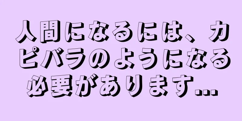 人間になるには、カピバラのようになる必要があります...
