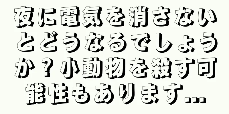 夜に電気を消さないとどうなるでしょうか？小動物を殺す可能性もあります...