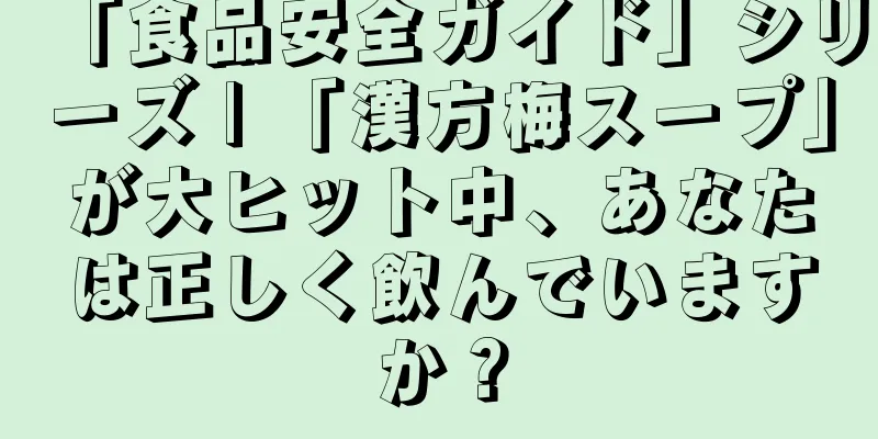「食品安全ガイド」シリーズ | 「漢方梅スープ」が大ヒット中、あなたは正しく飲んでいますか？