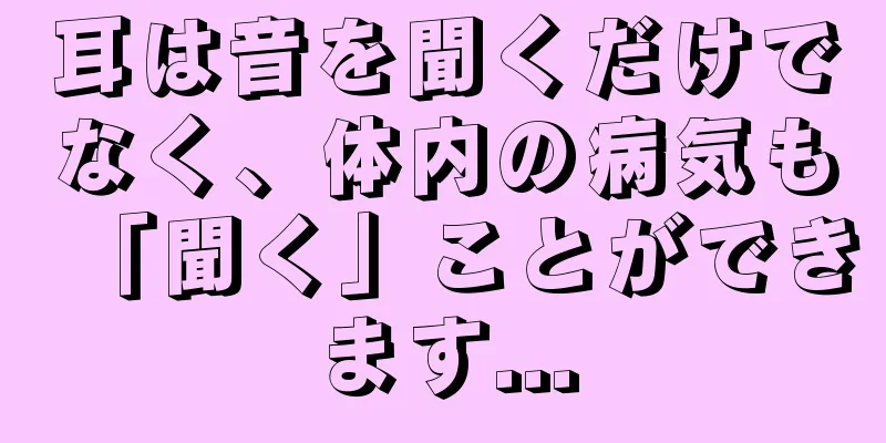 耳は音を聞くだけでなく、体内の病気も「聞く」ことができます...