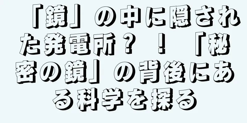 「鏡」の中に隠された発電所？ ！ 「秘密の鏡」の背後にある科学を探る