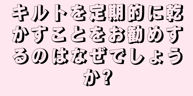 キルトを定期的に乾かすことをお勧めするのはなぜでしょうか?