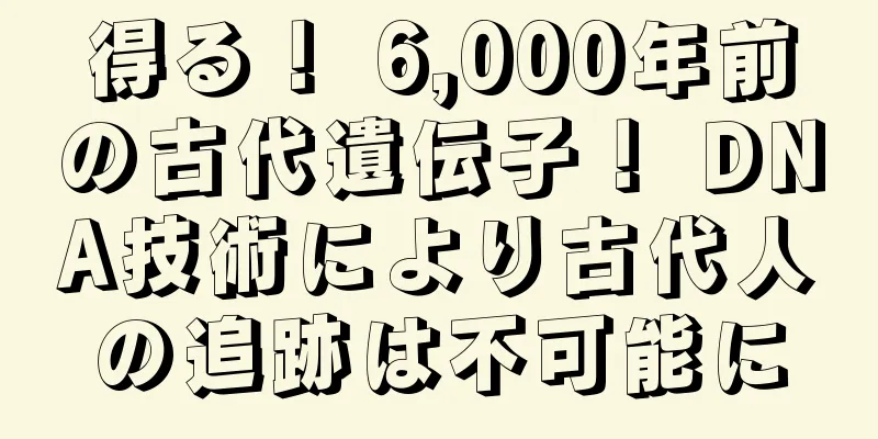 得る！ 6,000年前の古代遺伝子！ DNA技術により古代人の追跡は不可能に