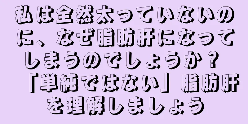 私は全然太っていないのに、なぜ脂肪肝になってしまうのでしょうか？ 「単純ではない」脂肪肝を理解しましょう