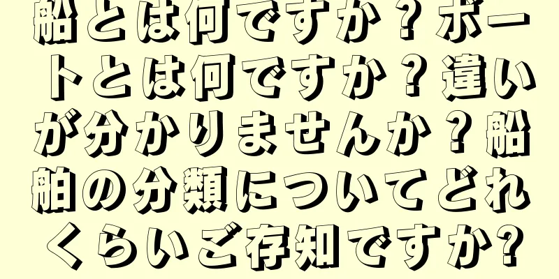 船とは何ですか？ボートとは何ですか？違いが分かりませんか？船舶の分類についてどれくらいご存知ですか?