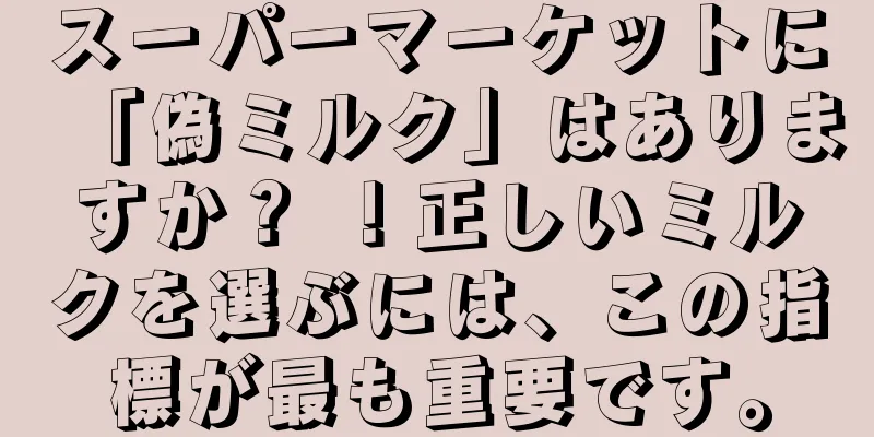スーパーマーケットに「偽ミルク」はありますか？ ！正しいミルクを選ぶには、この指標が最も重要です。