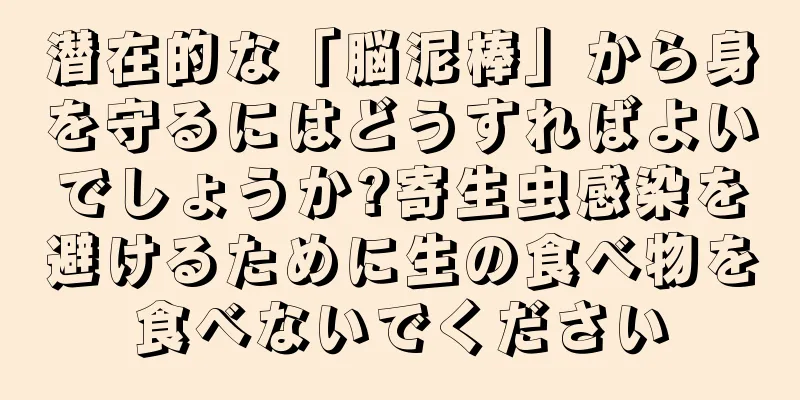 潜在的な「脳泥棒」から身を守るにはどうすればよいでしょうか?寄生虫感染を避けるために生の食べ物を食べないでください