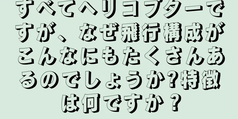 すべてヘリコプターですが、なぜ飛行構成がこんなにもたくさんあるのでしょうか?特徴は何ですか？