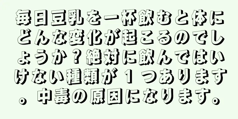 毎日豆乳を一杯飲むと体にどんな変化が起こるのでしょうか？絶対に飲んではいけない種類が 1 つあります。中毒の原因になります。