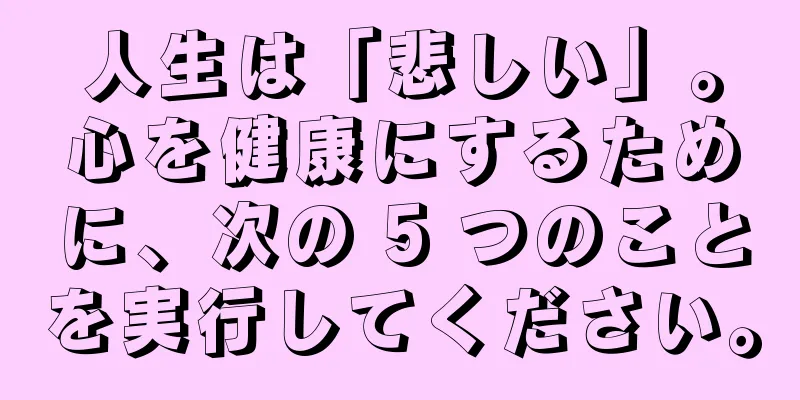 人生は「悲しい」。心を健康にするために、次の 5 つのことを実行してください。