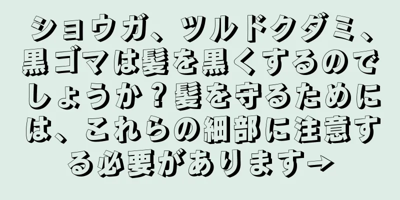 ショウガ、ツルドクダミ、黒ゴマは髪を黒くするのでしょうか？髪を守るためには、これらの細部に注意する必要があります→