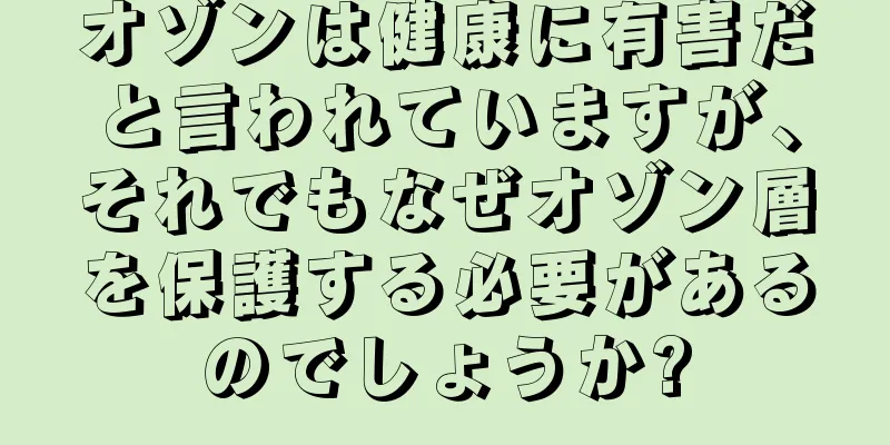 オゾンは健康に有害だと言われていますが、それでもなぜオゾン層を保護する必要があるのでしょうか?