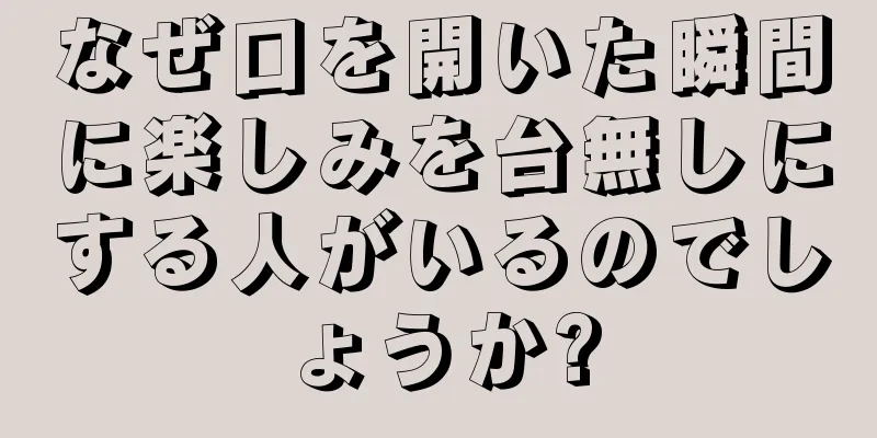 なぜ口を開いた瞬間に楽しみを台無しにする人がいるのでしょうか?