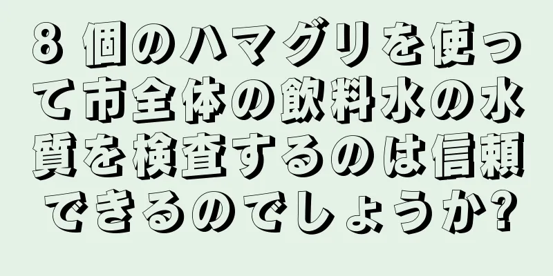 8 個のハマグリを使って市全体の飲料水の水質を検査するのは信頼できるのでしょうか?
