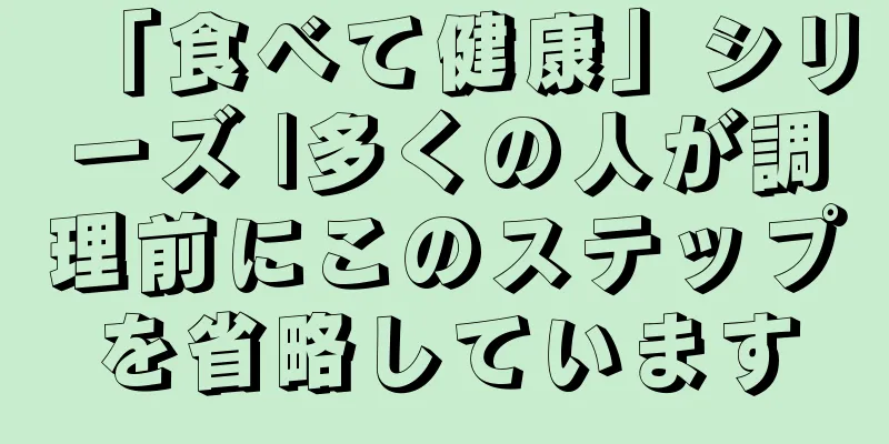 「食べて健康」シリーズ |多くの人が調理前にこのステップを省略しています