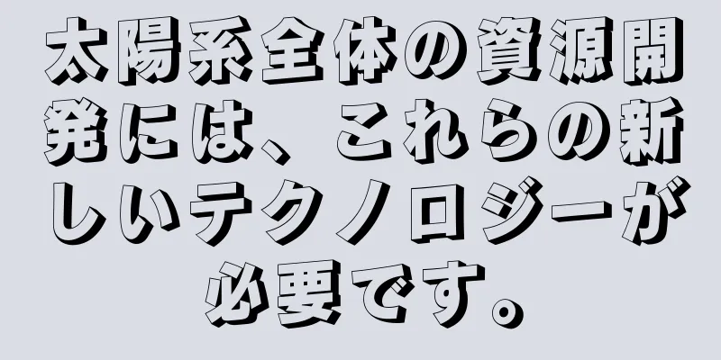 太陽系全体の資源開発には、これらの新しいテクノロジーが必要です。