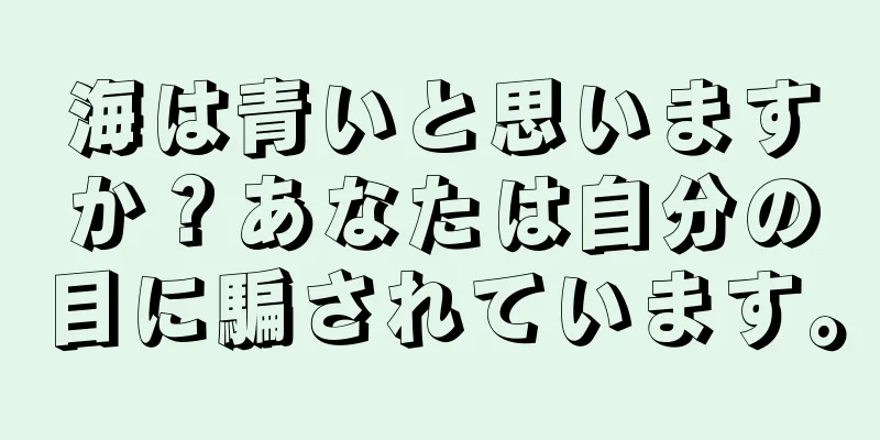 海は青いと思いますか？あなたは自分の目に騙されています。