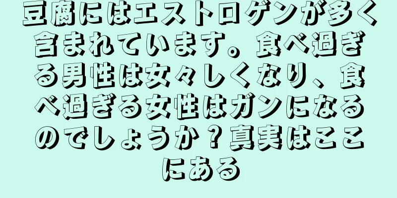 豆腐にはエストロゲンが多く含まれています。食べ過ぎる男性は女々しくなり、食べ過ぎる女性はガンになるのでしょうか？真実はここにある