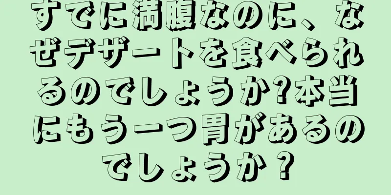 すでに満腹なのに、なぜデザートを食べられるのでしょうか?本当にもう一つ胃があるのでしょうか？
