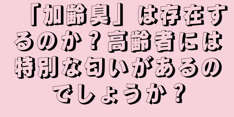 「加齢臭」は存在するのか？高齢者には特別な匂いがあるのでしょうか？