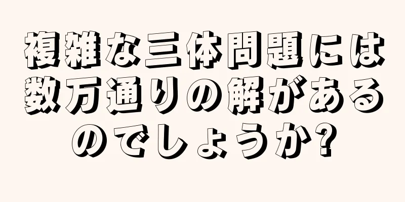 複雑な三体問題には数万通りの解があるのでしょうか?