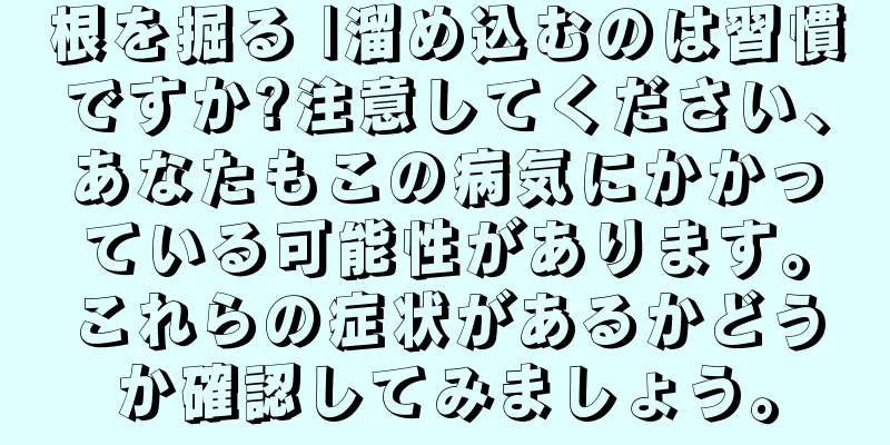 根を掘る |溜め込むのは習慣ですか?注意してください、あなたもこの病気にかかっている可能性があります。これらの症状があるかどうか確認してみましょう。