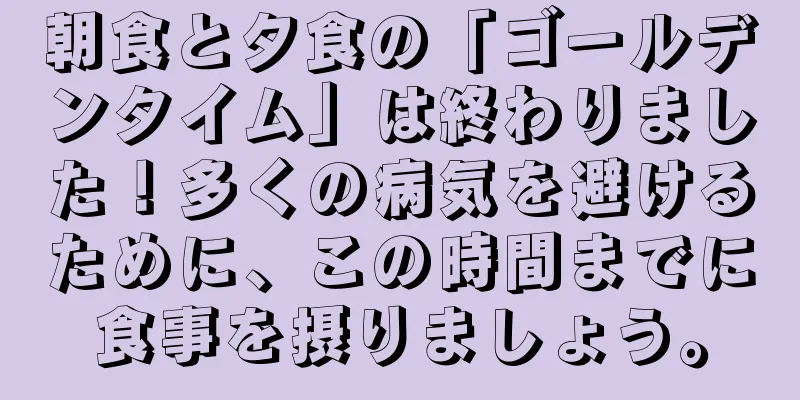 朝食と夕食の「ゴールデンタイム」は終わりました！多くの病気を避けるために、この時間までに食事を摂りましょう。
