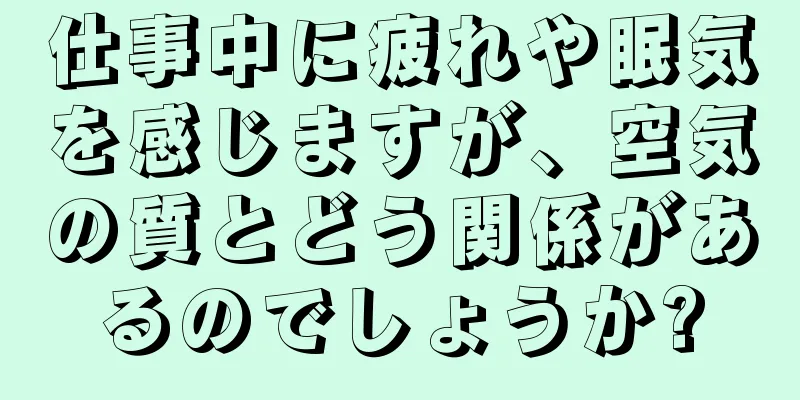 仕事中に疲れや眠気を感じますが、空気の質とどう関係があるのでしょうか?