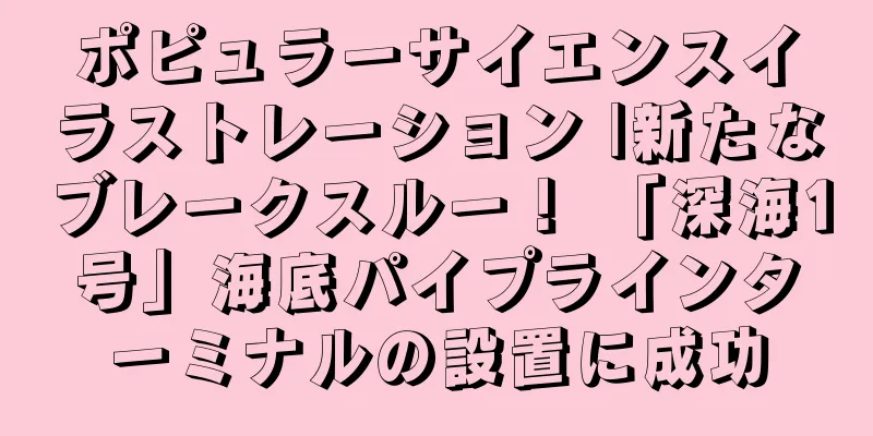ポピュラーサイエンスイラストレーション |新たなブレークスルー！ 「深海1号」海底パイプラインターミナルの設置に成功
