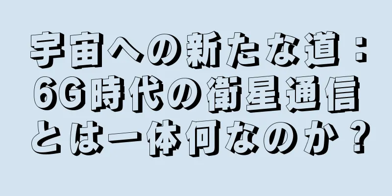 宇宙への新たな道：6G時代の衛星通信とは一体何なのか？