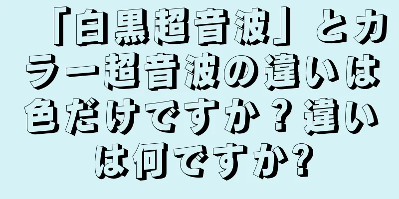 「白黒超音波」とカラー超音波の違いは色だけですか？違いは何ですか?
