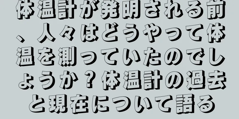 体温計が発明される前、人々はどうやって体温を測っていたのでしょうか？体温計の過去と現在について語る