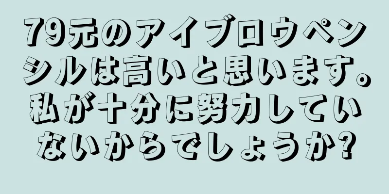 79元のアイブロウペンシルは高いと思います。私が十分に努力していないからでしょうか?