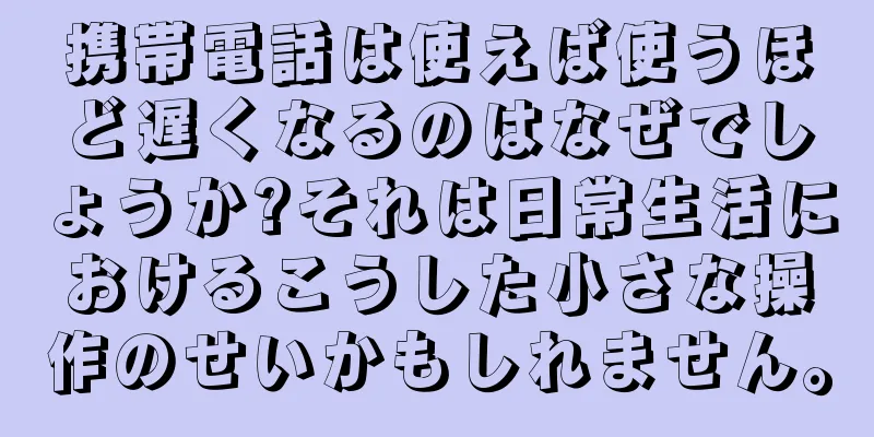 携帯電話は使えば使うほど遅くなるのはなぜでしょうか?それは日常生活におけるこうした小さな操作のせいかもしれません。