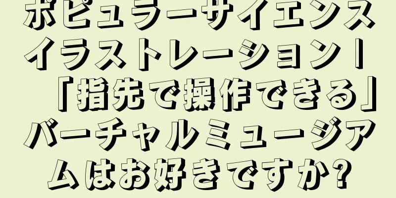 ポピュラーサイエンスイラストレーション | 「指先で操作できる」バーチャルミュージアムはお好きですか?