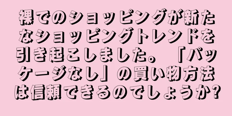 裸でのショッピングが新たなショッピングトレンドを引き起こしました。 「パッケージなし」の買い物方法は信頼できるのでしょうか?
